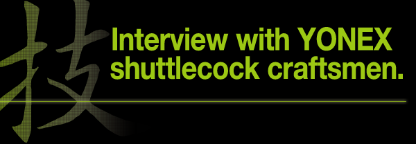 Interview with YONEX shuttlecock craftsmen.