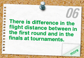 There is difference in the flight distance between in the first round and in the finals at tournaments.